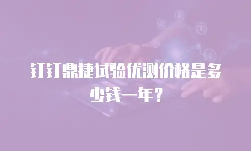 钉钉鼎捷试验优测价格是多少钱一年？