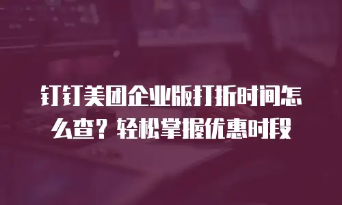 钉钉美团企业版打折时间怎么查？轻松掌握优惠时段