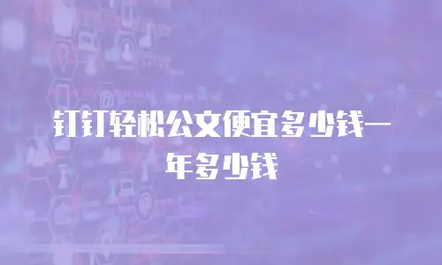 钉钉轻松公文便宜多少钱一年多少钱