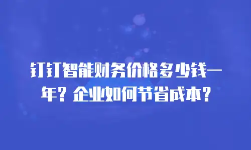 钉钉智能财务价格多少钱一年？企业如何节省成本？