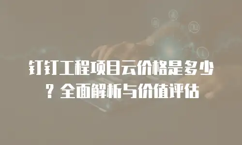 钉钉工程项目云价格是多少？全面解析与价值评估