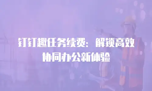 钉钉趣任务续费：解锁高效协同办公新体验