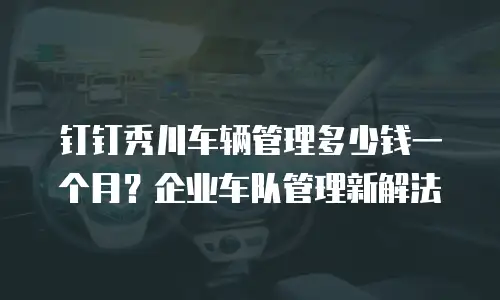 钉钉秀川车辆管理多少钱一个月？企业车队管理新解法