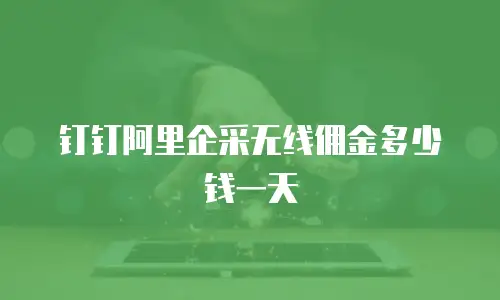 钉钉阿里企采无线佣金多少钱一天
