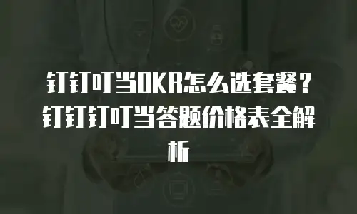 钉钉叮当OKR怎么选套餐？钉钉钉叮当答题价格表全解析