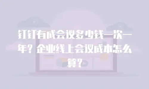 钉钉有成会议多少钱一次一年？企业线上会议成本怎么算？