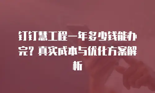 钉钉慧工程一年多少钱能办完？真实成本与优化方案解析