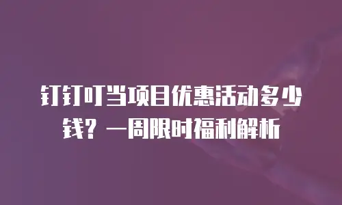 钉钉叮当项目优惠活动多少钱？一周限时福利解析