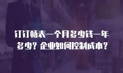 钉钉畅表一个月多少钱一年多少？企业如何控制成本？