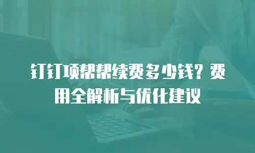 钉钉项帮帮续费多少钱？费用全解析与优化建议