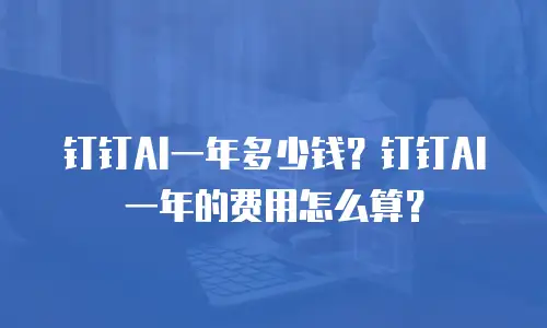 钉钉AI一年多少钱？钉钉AI一年的费用怎么算？