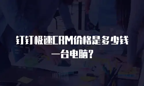 钉钉极速CRM价格是多少钱一台电脑？