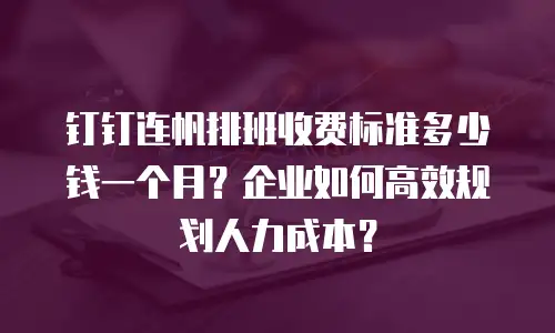 钉钉连帆排班收费标准多少钱一个月？企业如何高效规划人力成本？