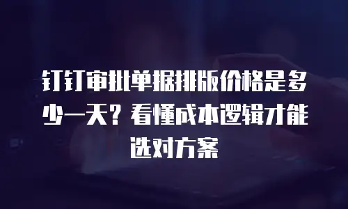 钉钉审批单据排版价格是多少一天？看懂成本逻辑才能选对方案