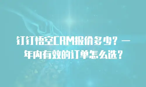 钉钉悟空CRM报价多少？一年内有效的订单怎么选？