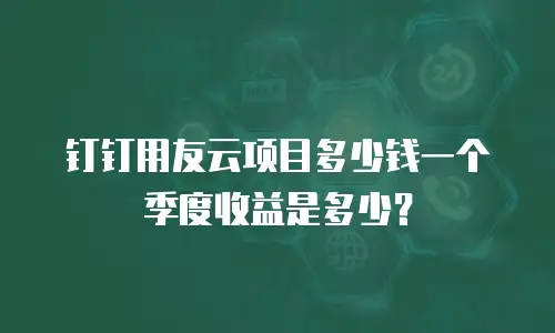 钉钉用友云项目多少钱一个季度收益是多少？