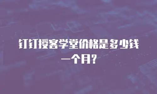 钉钉授客学堂价格是多少钱一个月？