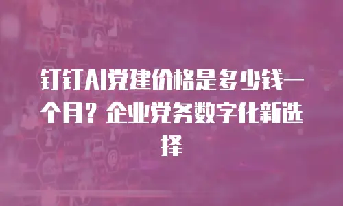钉钉AI党建价格是多少钱一个月？企业党务数字化新选择