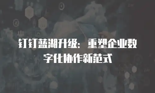钉钉蓝湖升级：重塑企业数字化协作新范式