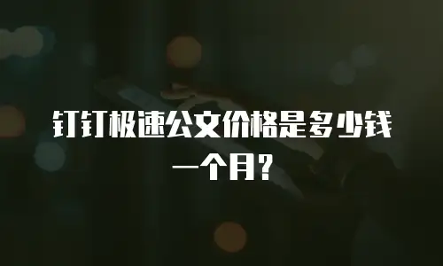 钉钉极速公文价格是多少钱一个月？