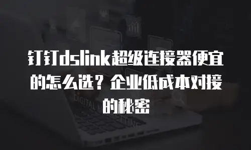 钉钉dslink超级连接器便宜的怎么选？企业低成本对接的秘密