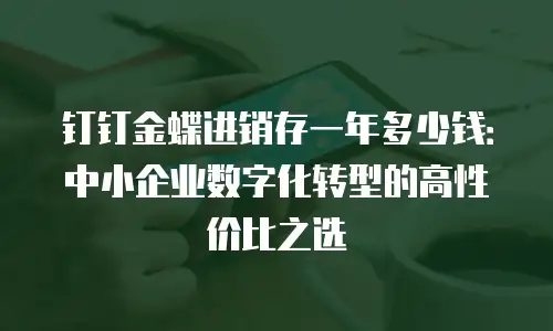 钉钉金蝶进销存一年多少钱：中小企业数字化转型的高性价比之选