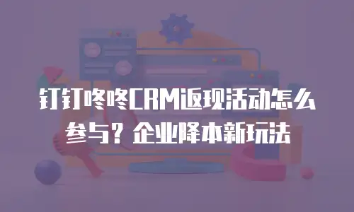 钉钉咚咚CRM返现活动怎么参与？企业降本新玩法