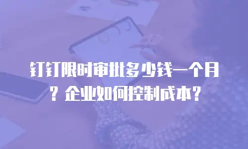 钉钉限时审批多少钱一个月？企业如何控制成本？