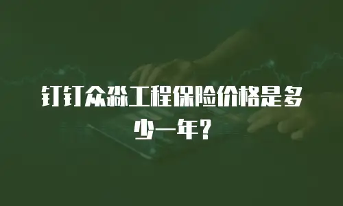钉钉众淼工程保险价格是多少一年？