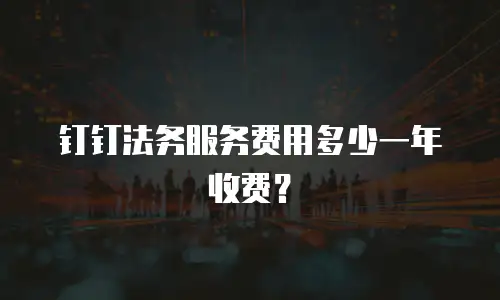 钉钉法务服务费用多少一年收费？