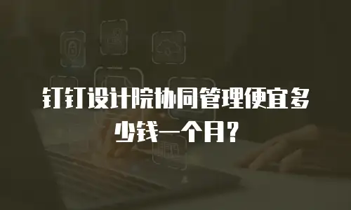 钉钉设计院协同管理便宜多少钱一个月？