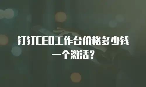 钉钉CEO工作台价格多少钱一个激活？
