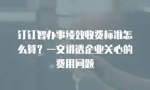 钉钉智办事绩效收费标准怎么算？一文讲透企业关心的费用问题