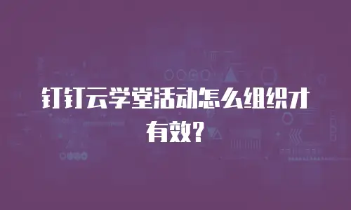 钉钉云学堂活动怎么组织才有效？