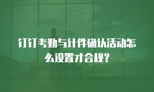 钉钉考勤与计件确认活动怎么设置才合规？