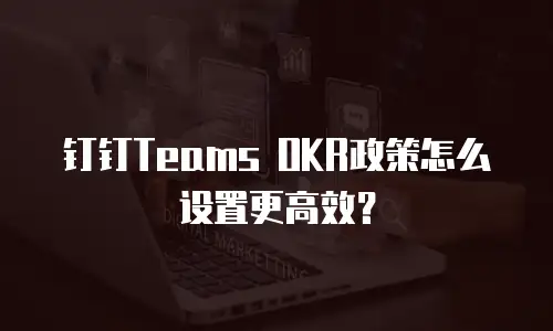 钉钉Teams OKR政策怎么设置更高效？