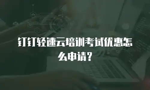 钉钉轻速云培训考试优惠怎么申请？