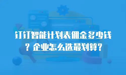 钉钉智能计划表佣金多少钱？企业怎么选最划算？