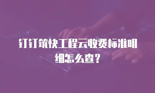 钉钉筑快工程云收费标准明细怎么查？