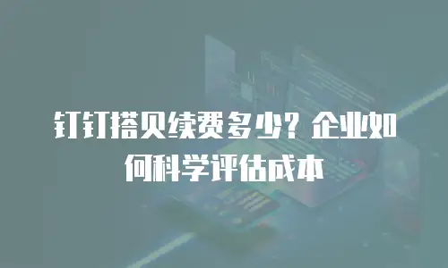 钉钉搭贝续费多少？企业如何科学评估成本