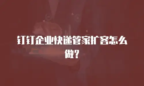 钉钉企业快递管家扩容怎么做？