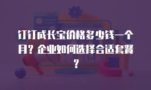 钉钉成长宝价格多少钱一个月？企业如何选择合适套餐？