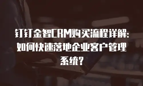 钉钉金智CRM购买流程详解：如何快速落地企业客户管理系统？