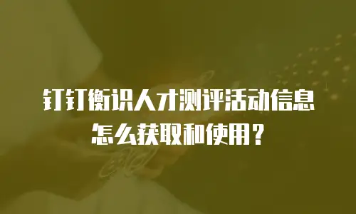 钉钉衡识人才测评活动信息怎么获取和使用？