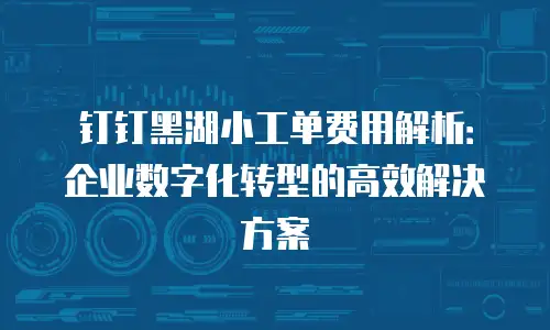 钉钉黑湖小工单费用解析：企业数字化转型的高效解决方案
