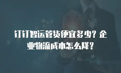 钉钉智运管货便宜多少？企业物流成本怎么降？