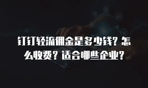 钉钉轻流佣金是多少钱？怎么收费？适合哪些企业？