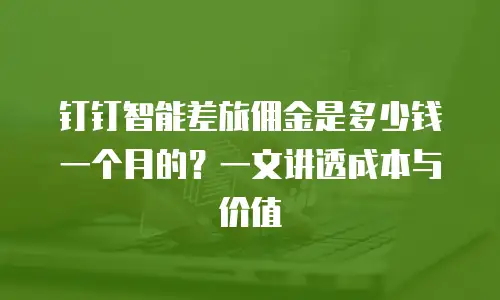 钉钉智能差旅佣金是多少钱一个月的？一文讲透成本与价值
