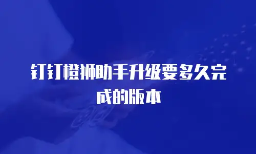 钉钉橙狮助手升级要多久完成的版本