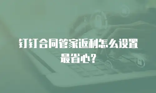 钉钉合同管家返利怎么设置最省心？